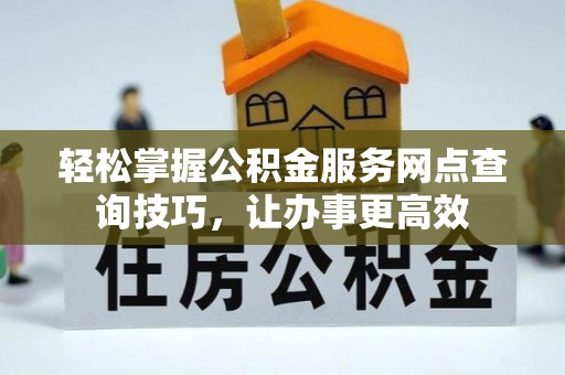 运河轻松掌握公积金服务网点查询技巧，让办事更高效