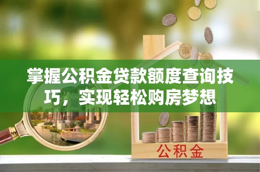 运河掌握公积金贷款额度查询技巧，实现轻松购房梦想