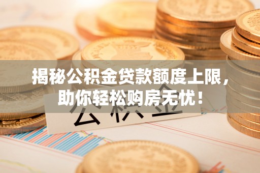 运河揭秘公积金贷款额度上限，助你轻松购房无忧！