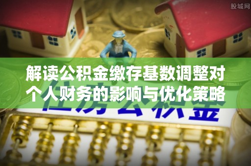 运河解读公积金缴存基数调整对个人财务的影响与优化策略