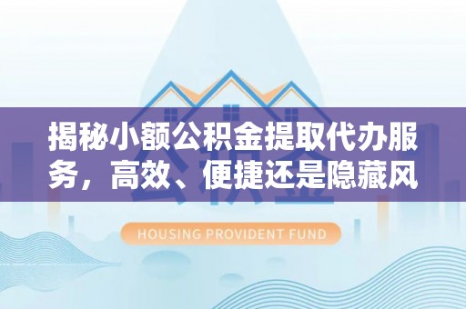 运河揭秘小额公积金提取代办服务，高效、便捷还是隐藏风险？
