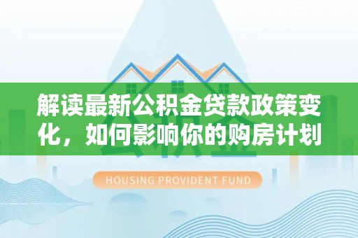 运河解读最新公积金贷款政策变化，如何影响你的购房计划？