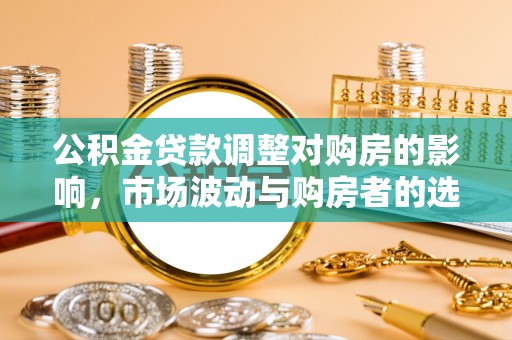 运河公积金贷款调整对购房的影响，市场波动与购房者的选择