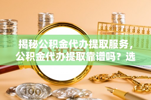 运河揭秘公积金代办提取服务，公积金代办提取靠谱吗？选择前你需要知道这些！