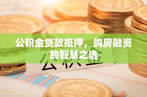 运河公积金贷款抵押，购房融资的智慧之选