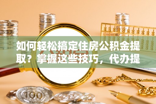 运河如何轻松搞定住房公积金提取？掌握这些技巧，代办提取住房公积金不再难
