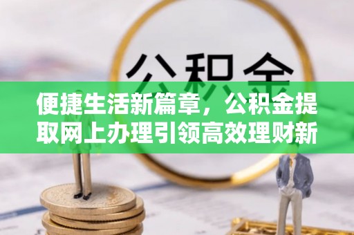 运河便捷生活新篇章，公积金提取网上办理引领高效理财新趋势