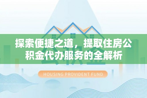 运河探索便捷之道，提取住房公积金代办服务的全解析