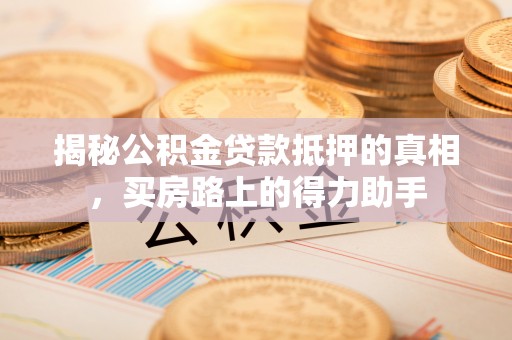 运河揭秘公积金贷款抵押的真相，买房路上的得力助手
