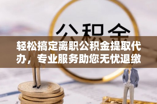 运河轻松搞定离职公积金提取代办，专业服务助您无忧退缴