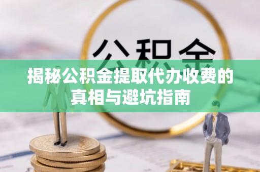 运河揭秘公积金提取代办收费的真相与避坑指南