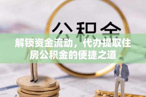 运河解锁资金流动，代办提取住房公积金的便捷之道