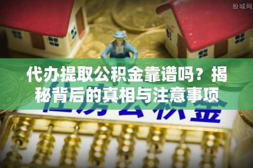 运河代办提取公积金靠谱吗？揭秘背后的真相与注意事项