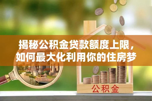 运河揭秘公积金贷款额度上限，如何最大化利用你的住房梦？