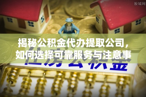 运河揭秘公积金代办提取公司，如何选择可靠服务与注意事项