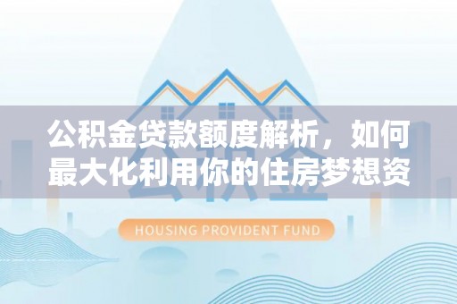 运河公积金贷款额度解析，如何最大化利用你的住房梦想资金