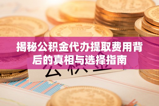运河揭秘公积金代办提取费用背后的真相与选择指南