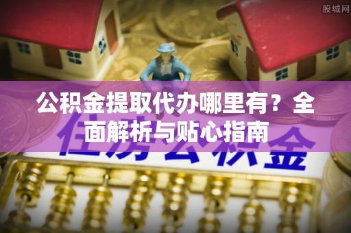 运河公积金提取代办哪里有？全面解析与贴心指南