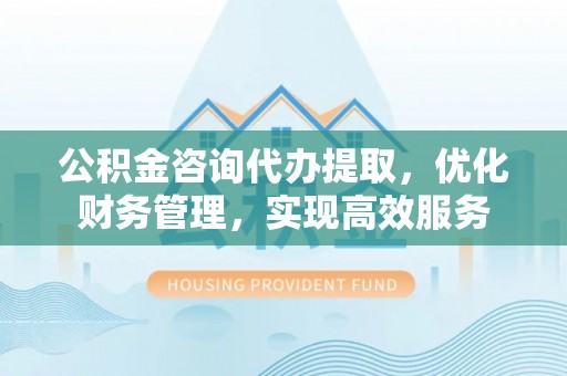 运河公积金咨询代办提取，优化财务管理，实现高效服务