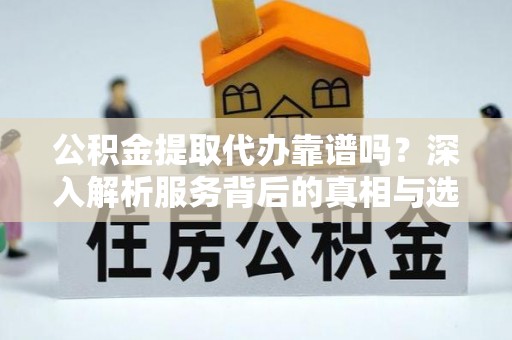 运河公积金提取代办靠谱吗？深入解析服务背后的真相与选择指南