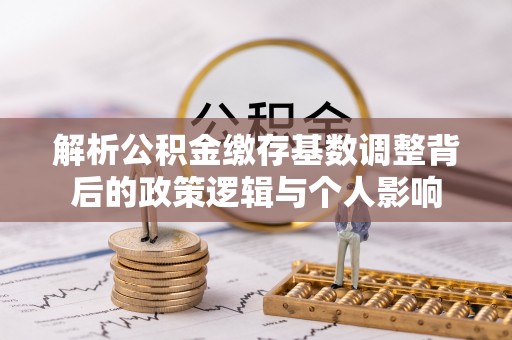 运河解析公积金缴存基数调整背后的政策逻辑与个人影响