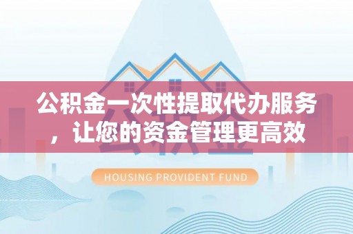 运河公积金一次性提取代办服务，让您的资金管理更高效