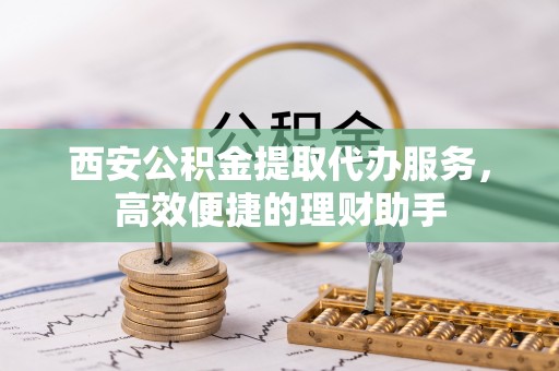 运河西安公积金提取代办服务，高效便捷的理财助手