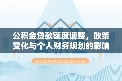 运河公积金贷款额度调整，政策变化与个人财务规划的影响分析