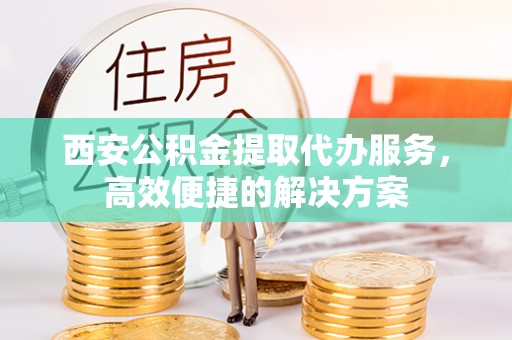 运河西安公积金提取代办服务，高效便捷的解决方案