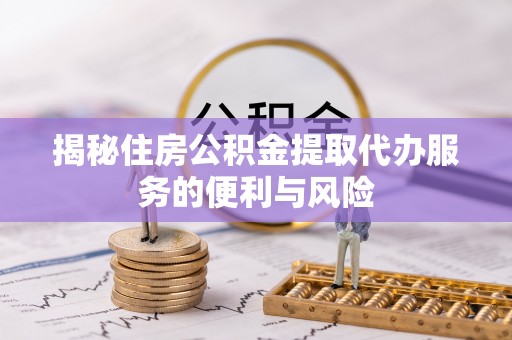 运河揭秘住房公积金提取代办服务的便利与风险