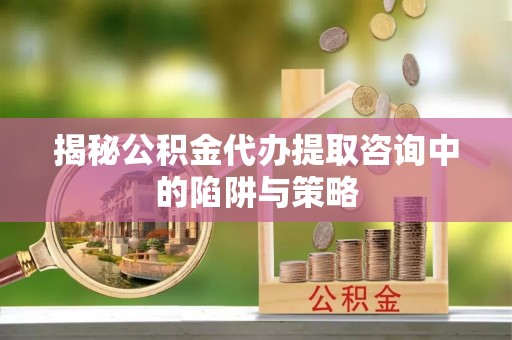 运河揭秘公积金代办提取咨询中的陷阱与策略