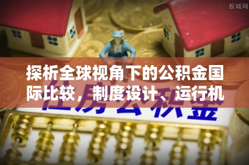 运河探析全球视角下的公积金国际比较，制度设计、运行机制与未来趋势