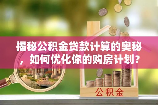 运河揭秘公积金贷款计算的奥秘，如何优化你的购房计划？