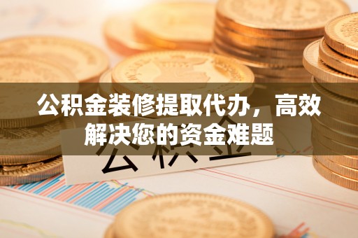 运河公积金装修提取代办，高效解决您的资金难题
