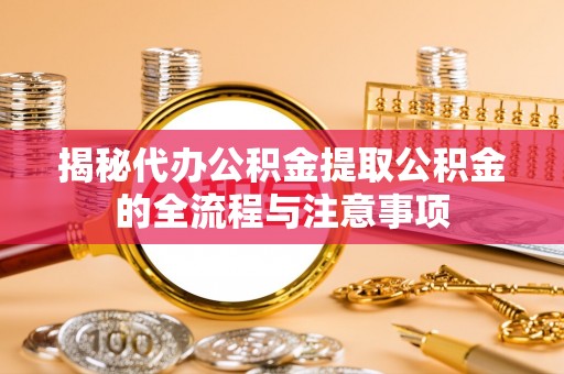 运河揭秘代办公积金提取公积金的全流程与注意事项